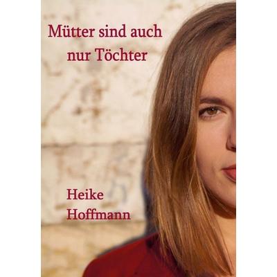 Mütter sind auch nur Töchter, Taschenbuch von Heike Hoffmann, BoD – Books on Demand, 978-3-7568-1812-9
