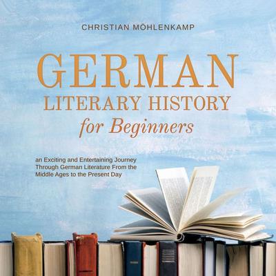 German Literary History for Beginners an Exciting and Entertaining Journey Through German Literature From the Middle Ages to the Present Day -