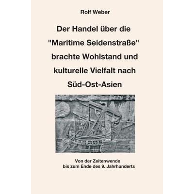 Der Handel über die 'Maritime Seidenstraße' brachte Wohlstand und kulturelle Vielfalt nach Süd-Ost-Asien, Gebundene Ausgabe von Rolf Weber, Tredition,