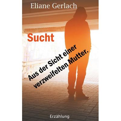 Sucht - Aus der Sicht einer verzweifelten Mutter, Taschenbuch von Eliane Gerlach, BoD – Books on Demand, 978-3-7519-0430-8