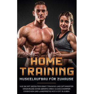 Home Training - Muskelaufbau für Zuhause: Wie Sie mit gezieltem Krafttraining und optimierter Ernährung ohne Geräte Ihren Wunschkörper erreichen und