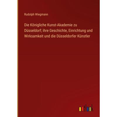 Die Königliche Kunst-Akademie zu Düsseldorf; ihre Geschichte, Einrichtung und Wirksamkeit und die Düsseldorfer Künstler, Gebundene Ausgabe von Rudolph