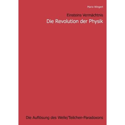 Einsteins Vermächtnis: Die Revolution der Physik, Taschenbuch von Mario Wingert, BoD – Books on Demand, 978-3-8330-0766-8