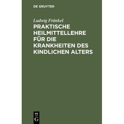 Praktische Heilmittellehre für die Krankheiten des kindlichen Alters, Gebundene Ausgabe von Ludwig Fränkel, De Gruyter, 978-3-11-109617-9