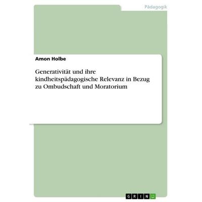 Generativität und ihre kindheitspädagogische Relevanz in Bezug zu Ombudschaft und Moratorium, Taschenbuch von Amon Holbe, GRIN, 978-3-389-12887-9