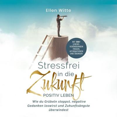 Stressfrei in die Zukunft - Positiv leben: Wie du Grübeln stoppst, negative Gedanken loswirst und Zukunftsängste überwindest | Mit 300+