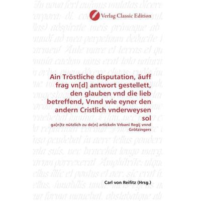 Ain Tröstliche disputation, äuff frag vn[d] antwort gestellett, den glauben vnd die lieb betreffend, Vnnd wie eyner den andern Cristlich vnderweysen