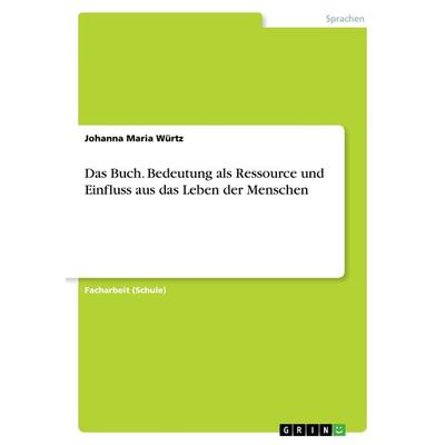 Das Buch. Bedeutung als Ressource und Einfluss aus das Leben der Menschen, Taschenbuch von Johanna Maria Würtz, GRIN, 978-3-668-40723-7