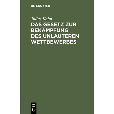 Das Gesetz zur Bekämpfung des unlauteren Wettbewerbes, Gebundene Ausgabe von Julius Kahn, De Gruyter, 978-3-11-236931-9