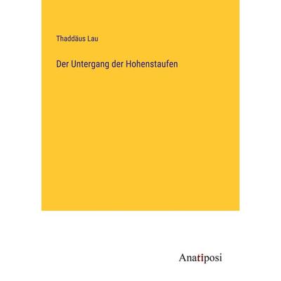 Der Untergang der Hohenstaufen, Taschenbuch von Thaddäus Lau, Anatiposi Verlag, 978-3-382-00070-7