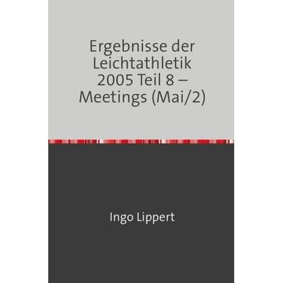 Ergebnisse der Leichtathletik 2005 Teil 8 – Meetings (Mai/2), Taschenbuch von Ingo Lippert, Epubli, 978-3-7467-1694-7