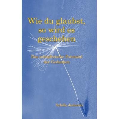 Wie du glaubst, so wird es geschehen, Taschenbuch von Sybille Jeziorski, BoD – Books on Demand, 978-3-8192-6258-6