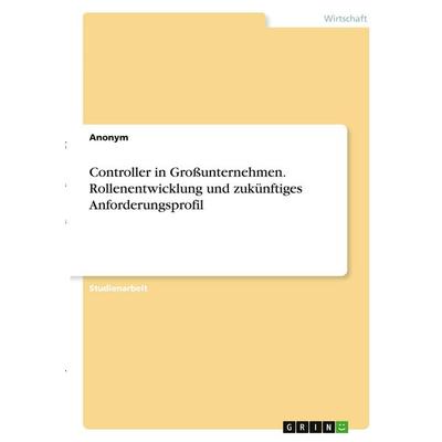 Controller in Großunternehmen. Rollenentwicklung und zukünftiges Anforderungsprofil, Taschenbuch von Anonymous, GRIN, 978-3-346-30213-7