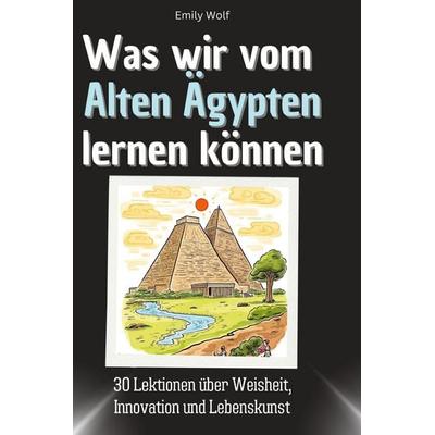 Was wir vom Alten Ägypten lernen können, Gebundene Ausgabe von Emily Wolf, BoD - Books on Demand, 978-3-7591-1694-9