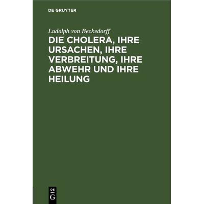 Die Cholera, ihre Ursachen, ihre Verbreitung, ihre Abwehr und ihre Heilung, Gebundene Ausgabe von Ludolph Beckedorff, De Gruyter, 978-3-11-243603-5