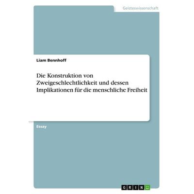 Die Konstruktion von Zweigeschlechtlichkeit und dessen Implikationen für die menschliche Freiheit, Taschenbuch von Liam Bennhoff, GRIN,