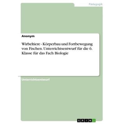 Wirbeltiere - Körperbau und Fortbewegung von Fischen. Unterrichtsentwurf für die 6. Klasse für das Fach Biologie, Taschenbuch von Anonymous, GRIN,