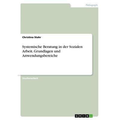 Systemische Beratung in der Sozialen Arbeit. Grundlagen und Anwendungsbereiche, Taschenbuch von Christina Stahr, GRIN, 978-3-668-58866-0