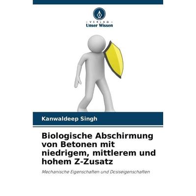Biologische Abschirmung von Betonen mit niedrigem, mittlerem und hohem Z-Zusatz, Taschenbuch von Kanwaldeep Singh, Verlag Unser Wissen,