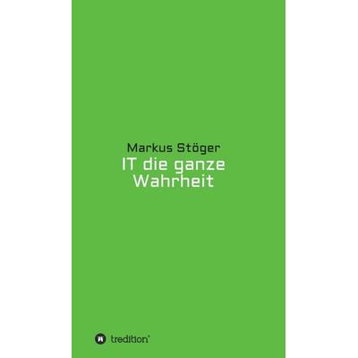 IT die ganze Wahrheit, Gebundene Ausgabe von Markus Stöger, Tredition, 978-3-7345-5141-3