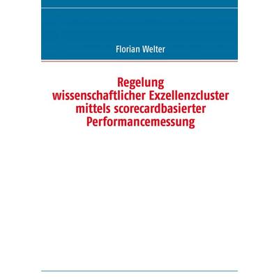 Regelung wissenschaftlicher Exzellenzcluster mittels scorecardbasierter Performancemessung, Taschenbuch von Florian Welter, BoD – Books on Demand,