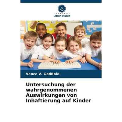 Untersuchung der wahrgenommenen Auswirkungen von Inhaftierung auf Kinder, Taschenbuch von Vance V. GodBold, Verlag Unser Wissen, 978-620-9-34867-9