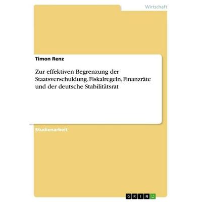 Zur effektiven Begrenzung der Staatsverschuldung. Fiskalregeln, Finanzräte und der deutsche Stabilitätsrat, Taschenbuch von Timon Renz, GRIN,