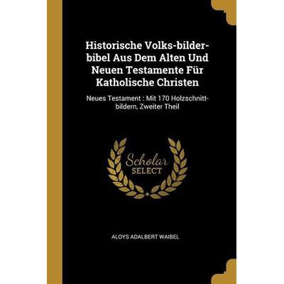 Historische Volks-Bilder-Bibel Aus Dem Alten Und Neuen Testamente Für Katholische Christen: Neues Testament: Mit 170 Holzschnitt-Bildern, Zweiter