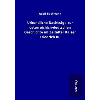 Urkundliche Nachträge zur österreichich-deutschen Geschichte im Zeitalter Kaiser Friedrich III., Taschenbuch von Adolf Bachmann, BoD - Books on Demand