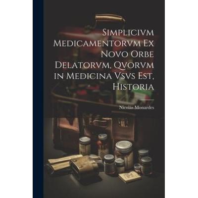 Simplicivm Medicamentorvm Ex Novo Orbe Delatorvm, Qvorvm in Medicina Vsvs Est, Historia, Taschenbuch von Nicolás Monardes, Creative Media Partners,