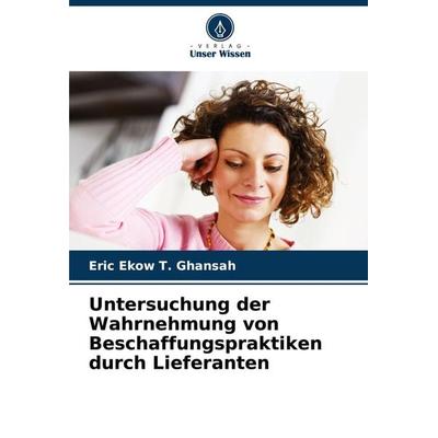 Untersuchung der Wahrnehmung von Beschaffungspraktiken durch Lieferanten, Taschenbuch von Eric Ekow T. Ghansah, Verlag Unser Wissen, 978-620-2-64381-8
