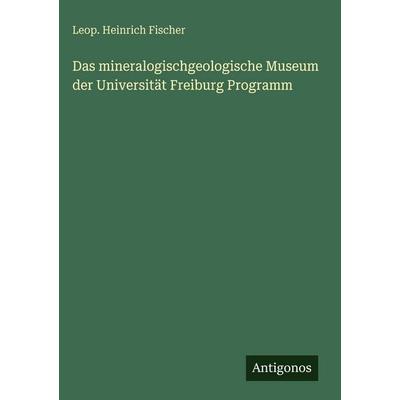 Das mineralogischgeologische Museum der Universität Freiburg Programm, Gebundene Ausgabe von Leop. Heinrich Fischer, Antigonos Verlag,