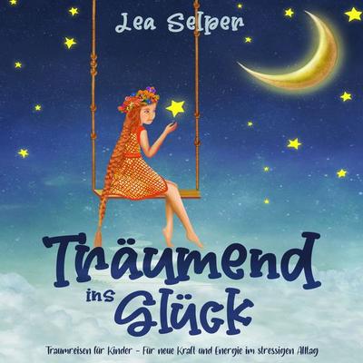 Träumend ins Glück: Traumreisen für Kinder – Für neue Kraft und Energie im stressigen Alltag - Lea Selper, Audio, 9783969305928