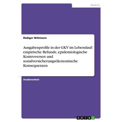 Ausgabenprofile in der GKV im Lebenslauf: empirische Befunde, epidemiologische Kontroversen und sozialversicherungsökonomische Konsequenzen,