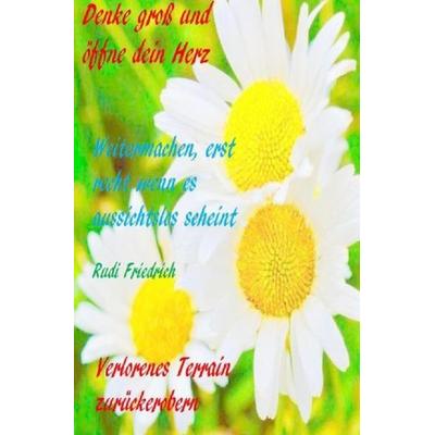 Denke groß und öffne dein Herz Weitermachen, erst recht wenn es aussichtslos scheint, Taschenbuch von Rudi Friedrich, Epubli, 978-3-7541-0167-4