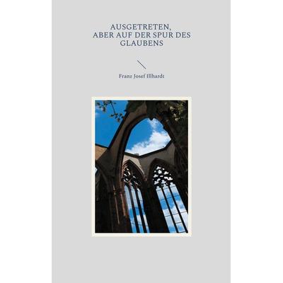 Ausgetreten, aber auf der Spur des Glaubens, Taschenbuch von Franz Josef Illhardt, BoD – Books on Demand, 978-3-8192-1165-2