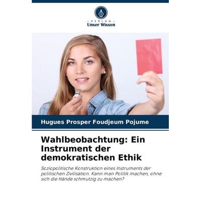 Wahlbeobachtung: Ein Instrument der demokratischen Ethik, Taschenbuch von Hugues Prosper Foudjeum Pojume, Verlag Unser Wissen, 978-620-5-75851-9