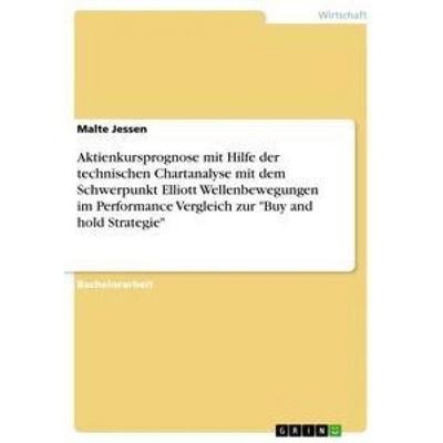 Aktienkursprognose mit Hilfe der technischen Chartanalyse mit dem Schwerpunkt Elliott Wellenbewegungen im Performance Vergleich zur 'Buy and hold