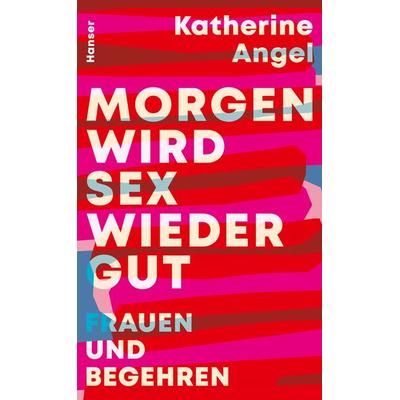 Morgen wird Sex wieder gut, Gebundene Ausgabe von Katherine Angel, Carl Hanser
