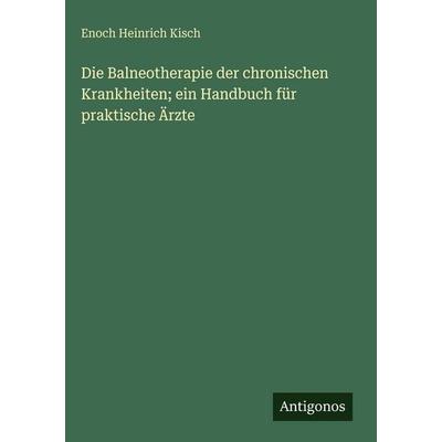 Die Balneotherapie der chronischen Krankheiten; ein Handbuch für praktische Ärzte, Gebundene Ausgabe von Enoch Heinrich Kisch, Antigonos Verlag,
