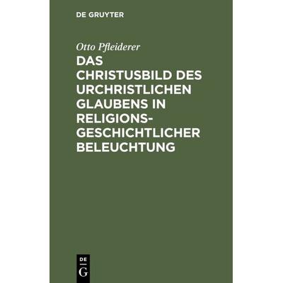 Das Christusbild des urchristlichen Glaubens in religionsgeschichtlicher Beleuchtung, Gebundene Ausgabe von Otto Pfleiderer, De Gruyter,