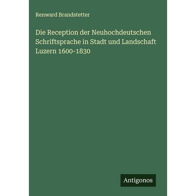 Die Reception der Neuhochdeutschen Schriftsprache in Stadt und Landschaft Luzern 1600-1830, Gebundene Ausgabe von Renward Brandstetter, Antigonos