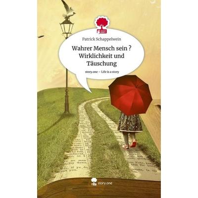 Wahrer Mensch sein ? Wirklichkeit und Täuschung. Life is a Story - story.one, Gebundene Ausgabe von Patrick Schappelwein, Story.one publishing,