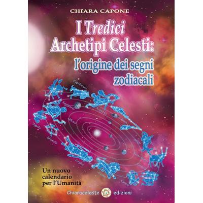 I tredici archetipi celesti. Le origini dei segni zodiacali. Un nuovo calendario per l'Umanità; Taschenbuch von Chiara Capone, Chiaraceleste