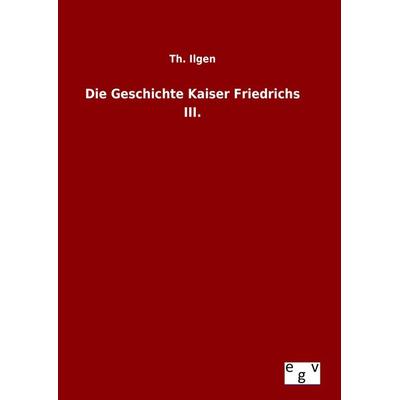 Die Geschichte Kaiser Friedrichs III., Gebundene Ausgabe von Th. Ilgen, Europäischer Geschichtsverlag, 978-3-7340-0656-2
