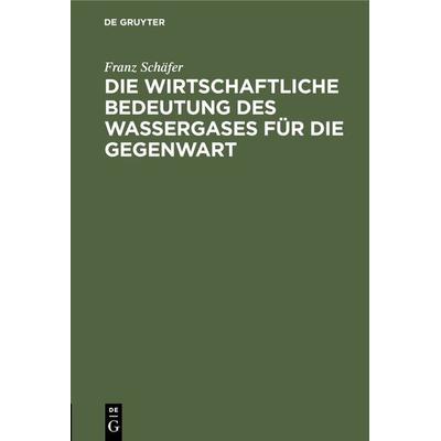 Die wirtschaftliche Bedeutung des Wassergases für die Gegenwart, Gebundene Ausgabe von Franz Schäfer, De Gruyter Oldenbourg, 978-3-486-73127-9