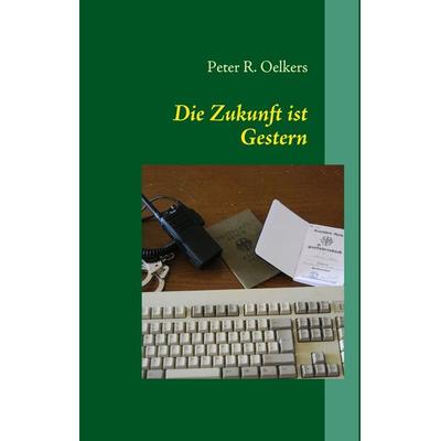 Die Zukunft ist Gestern, Gebundene Ausgabe von Peter R. Oelkers, BoD – Books on Demand, 978-3-8391-9948-0