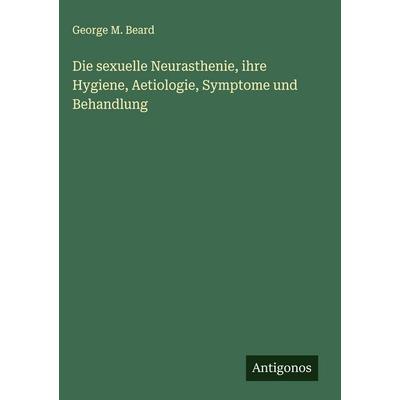 Die sexuelle Neurasthenie, ihre Hygiene, Aetiologie, Symptome und Behandlung, Gebundene Ausgabe von George M. Beard, Antigonos Verlag,