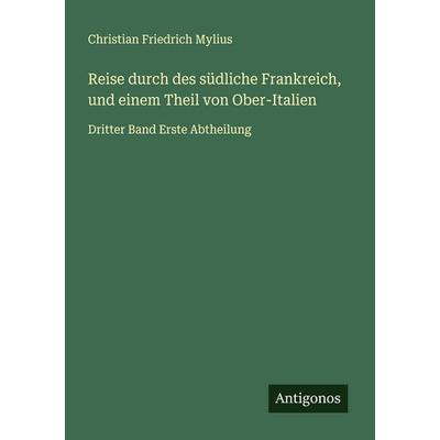 Reise durch des südliche Frankreich, und einem Theil von Ober-Italien, Taschenbuch von Christian Friedrich Mylius, Antigonos Verlag, 978-3-563-47030-5