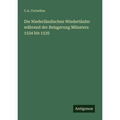 Die Niederländischen Wiedertäufer während der Belagerung Münsters 1534 bis 1535, Taschenbuch von C. A. Cornelius, Antigonos Verlag, 978-3-386-48189-2